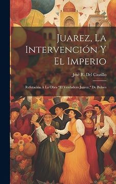 portada Juarez, la Intervención y el Imperio: Refutación á la Obra "el Verdadero Juarez," de Bulnes (in Spanish)