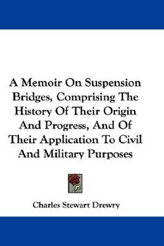 portada a memoir on suspension bridges, comprising the history of their origin and progress, and of their application to civil and military purposes (en Inglés)