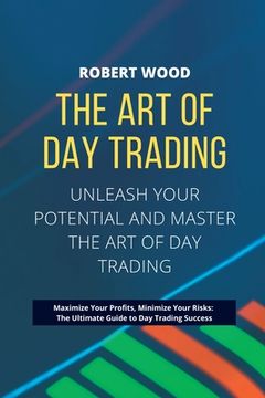 portada THE ART OF DAY TRADING - Unleash Your Potential and Master the Art of Day Trading.: Maximize Your Profits, Minimize Your Risks: The Ultimate Guide to (en Inglés)