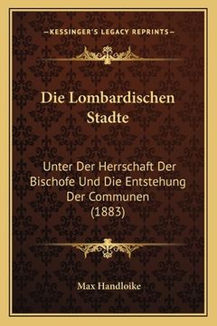 portada Die Lombardischen Stadte: Unter Der Herrschaft Der Bischofe Und Die Entstehung Der Communen (1883) (in German)