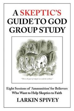 portada A Skeptic's Guide to God Group Study: Eight Sessions of 'Ammunition' for Believers Who Want to Help Skeptics to Faith (en Inglés)