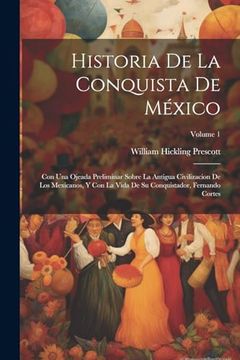 portada Historia de la Conquista de México: Con una Ojeada Preliminar Sobre la Antigua Civilizacion de los Mexicanos, y con la Vida de su Conquistador, Fernando Cortes; Volume 1
