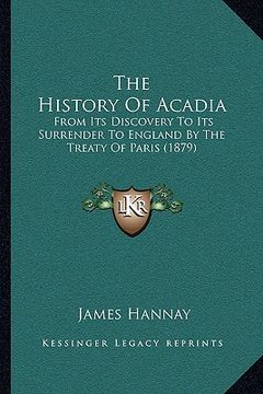 portada the history of acadia the history of acadia: from its discovery to its surrender to england by the treatyfrom its discovery to its surrender to englan (en Inglés)