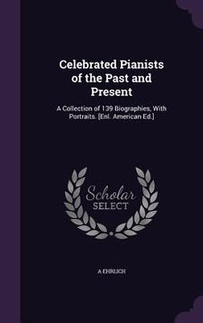 portada Celebrated Pianists of the Past and Present: A Collection of 139 Biographies, With Portraits. [Enl. American Ed.] (en Inglés)