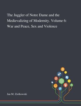 portada The Juggler of Notre Dame and the Medievalizing of Modernity. Volume 6: War and Peace, Sex and Violence (en Inglés)