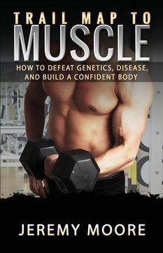 portada Trail Map to Muscle: How to Defeat Genetics, Disease, and Build A Confident Body (en Inglés)