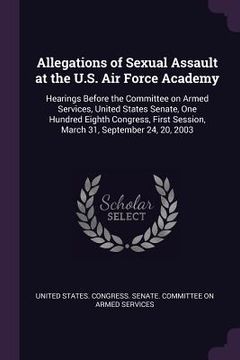 portada Allegations of Sexual Assault at the U.S. Air Force Academy: Hearings Before the Committee on Armed Services, United States Senate, One Hundred Eighth (en Inglés)