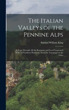 portada The Italian Valleys of the Pennine Alps: A Tour Through All the Romantic and Less-Frequented "Vals" of Northern Piedmont, From the Tarentaise to the G (en Inglés)