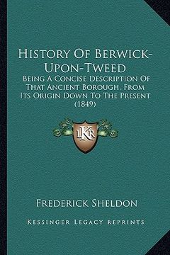 portada history of berwick-upon-tweed: being a concise description of that ancient borough, from its origin down to the present (1849) (in English)