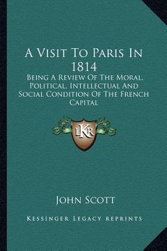 portada a visit to paris in 1814: being a review of the moral, political, intellectual and social condition of the french capital (en Inglés)