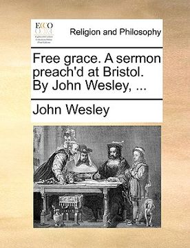 portada free grace. a sermon preach'd at bristol. by john wesley, ... (en Inglés)