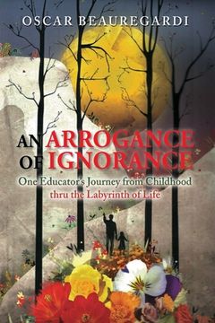 portada An Arrogance of Ignorance: One Educator's Journey from Childhood Thru the Labyrinth of Life 