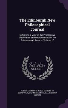 portada The Edinburgh New Philosophical Journal: Exhibiting a View of the Progressive Discoveries and Improvements in the Sciences and the Arts, Volume 16