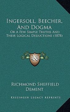 portada ingersoll, beecher, and dogma: or a few simple truths and their logical deductions (1878) (en Inglés)