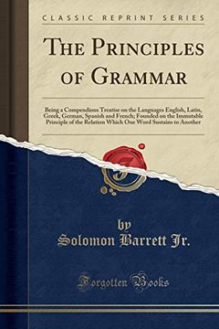 portada The Principles of Grammar: Being a Compendious Treatise on the Languages English, Latin, Greek, German, Spanish and French; Founded on the Immutable.   Word Sustains to Another (Classic Reprint)