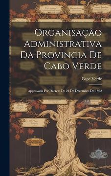 portada Organisação Administrativa da Provincia de Cabo Verde: Approvada por Decreto de 24 de Dezembro de 1892 (in Portuguese)
