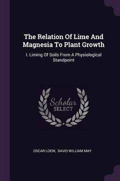 portada The Relation Of Lime And Magnesia To Plant Growth: I. Liming Of Soils From A Physiological Standpoint (en Inglés)