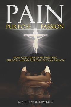portada Pain, Purpose, Passion: How God Turned My Pain into Purpose and My Purpose into My Passion (en Inglés)
