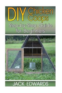 portada DIY Chicken Coops: Step-by-Step Guide for Beginners: (How to Build a Chicken Coop, DIY Chicken Coops) (en Inglés)