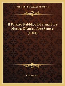 portada Il Palazzo Pubblico Di Siena E La Mostra D'Antica Arte Senese (1904) (en Italiano)