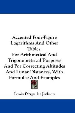 portada accented four-figure logarithms and other tables: for arithmetical and trigonometrical purposes and for correcting altitudes and lunar distances, with (en Inglés)