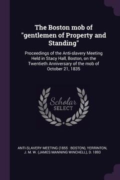 portada The Boston mob of "gentlemen of Property and Standing": Proceedings of the Anti-slavery Meeting Held in Stacy Hall, Boston, on the Twentieth Anniversa (en Inglés)