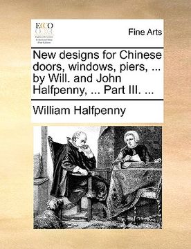 portada new designs for chinese doors, windows, piers, ... by will. and john halfpenny, ... part iii. ... (in English)