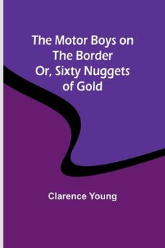 portada The Motor Boys on the Border; Or, Sixty Nuggets of Gold (en Inglés)