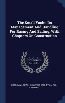portada The Small Yacht, Its Management And Handling For Racing And Sailing, With Chapters On Construction (en Inglés)