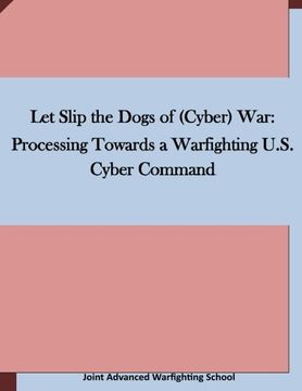 portada Let Slip the Dogs of (Cyber) War: Processing Towards a Warfighting U.S. Cyber Command