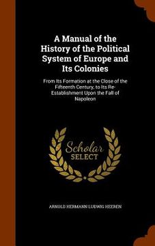 portada A Manual of the History of the Political System of Europe and Its Colonies: From Its Formation at the Close of the Fifteenth Century, to Its Re-Establ (in English)