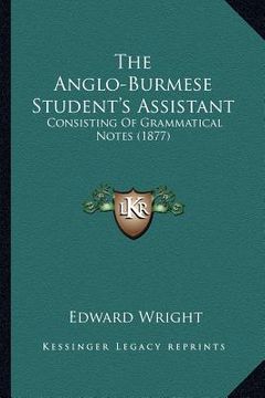 portada the anglo-burmese student's assistant: consisting of grammatical notes (1877) (en Inglés)