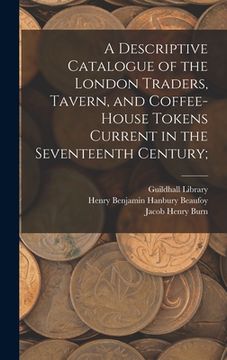 portada A Descriptive Catalogue of the London Traders, Tavern, and Coffee-house Tokens Current in the Seventeenth Century; (en Inglés)