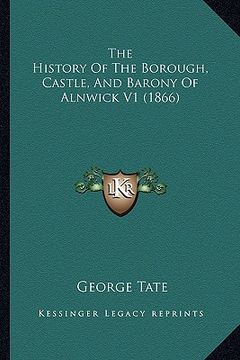portada the history of the borough, castle, and barony of alnwick v1 (1866) (en Inglés)