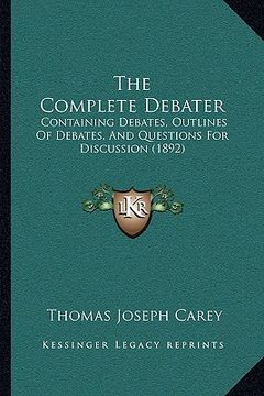 portada the complete debater the complete debater: containing debates, outlines of debates, and questions for dcontaining debates, outlines of debates, and qu