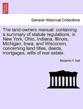 portada the land-owners manual: containing a summary of statute regulations, in new york, ohio, indiana, illinois, michigan, iowa, and wisconsin, conc (en Inglés)