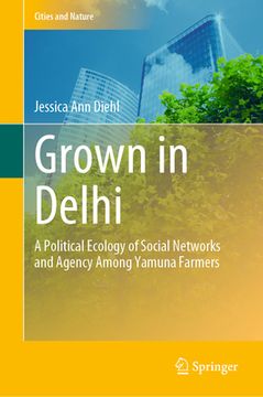 portada Grown in Delhi: A Political Ecology of Social Networks and Agency Among Yamuna Farmers (en Inglés)