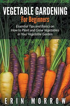 portada Vegetable Gardening For Beginners: Essential Tips and Basics on How to Plant and Grow Vegetable in Your Vegetable Garden