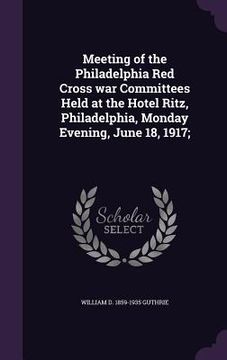 portada Meeting of the Philadelphia Red Cross war Committees Held at the Hotel Ritz, Philadelphia, Monday Evening, June 18, 1917; (in English)