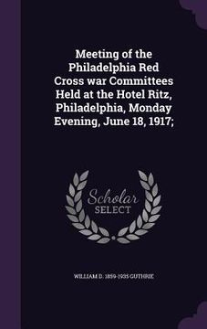 portada Meeting of the Philadelphia Red Cross war Committees Held at the Hotel Ritz, Philadelphia, Monday Evening, June 18, 1917;