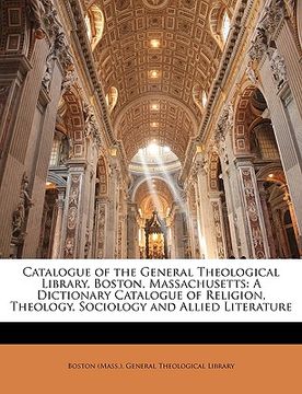 portada catalogue of the general theological library, boston, massachusetts: a dictionary catalogue of religion, theology, sociology and allied literature (en Inglés)