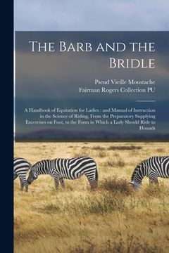 portada The Barb and the Bridle: a Handbook of Equitation for Ladies: and Manual of Instruction in the Science of Riding, From the Preparatory Supplyin (en Inglés)