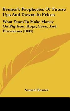 portada benner's prophecies of future ups and downs in prices: what years to make money on pig-iron, hogs, corn, and provisions (1884) (in English)