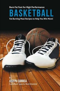 portada Burn Fat Fast for High Performance Basketball: Fat Burning Meal Recipes to Help You Win More! (en Inglés)