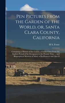 portada Pen Pictures From the Garden of the World, or, Santa Clara County, California: Containing a History of the County of Santa Clara From the Earliest Per (en Inglés)