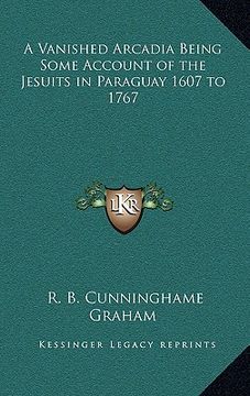 portada a vanished arcadia being some account of the jesuits in paraguay 1607 to 1767 (in English)