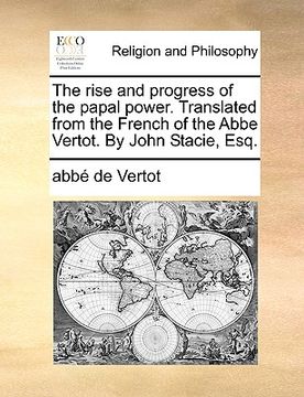 portada the rise and progress of the papal power. translated from the french of the abbe vertot. by john stacie, esq. (in English)