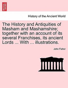 portada the history and antiquities of masham and mashamshire; together with an account of its several franchises, its ancient lords ... with ... illustration (in English)