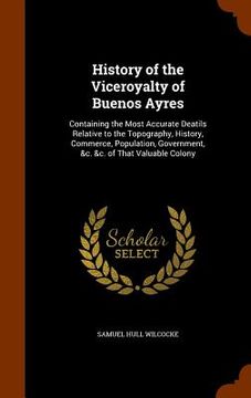 portada History of the Viceroyalty of Buenos Ayres: Containing the Most Accurate Deatils Relative to the Topography, History, Commerce, Population, Government (en Inglés)