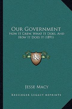 portada our government: how it grew, what it does, and how it does it (1891) (en Inglés)
